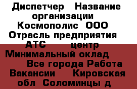 Диспетчер › Название организации ­ Космополис, ООО › Отрасль предприятия ­ АТС, call-центр › Минимальный оклад ­ 11 000 - Все города Работа » Вакансии   . Кировская обл.,Соломинцы д.